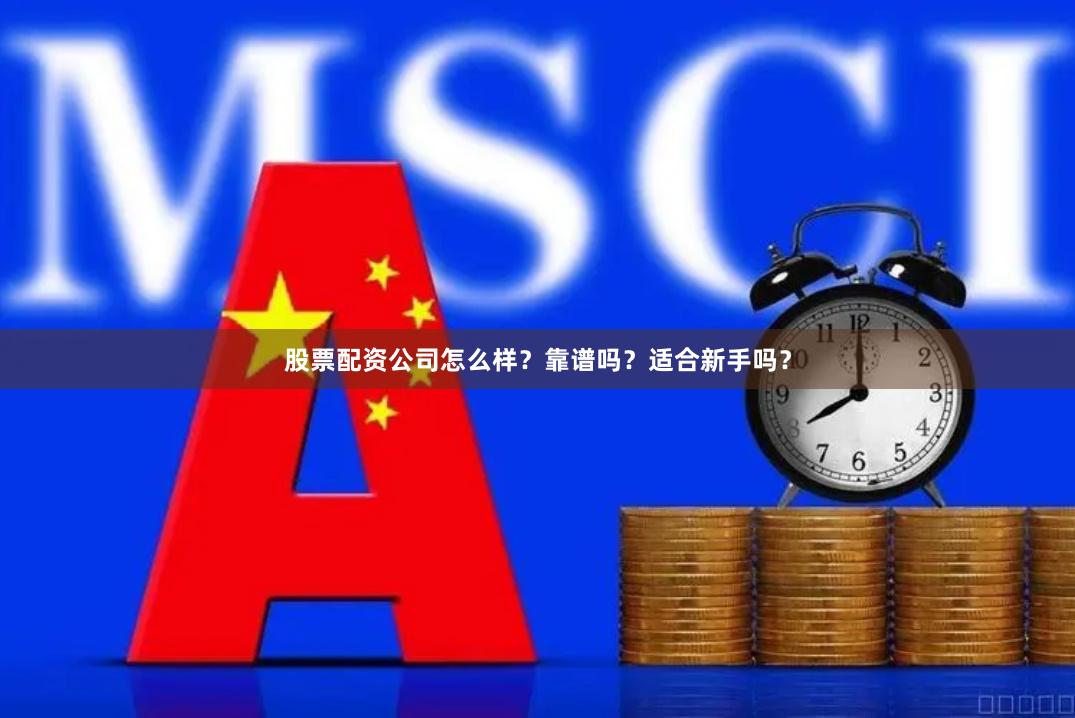 股票配资公司怎么样？靠谱吗？适合新手吗？