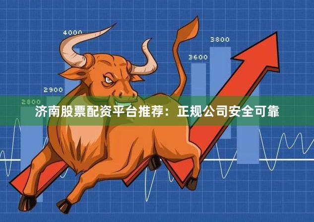 济南股票配资平台推荐：正规公司安全可靠