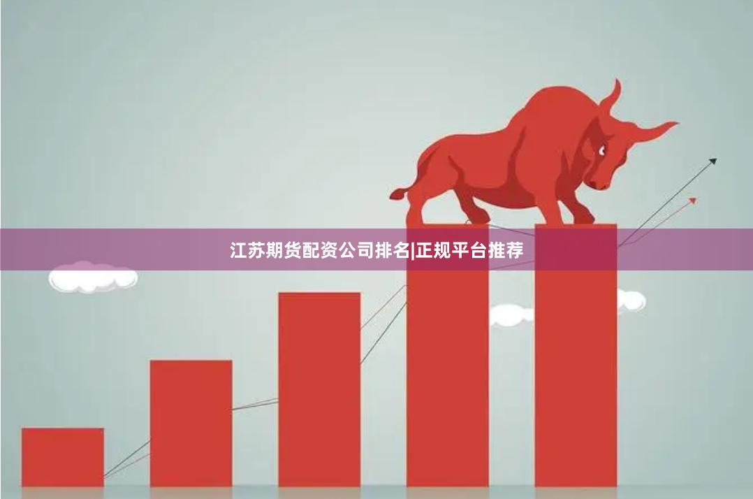 江苏期货配资公司排名|正规平台推荐