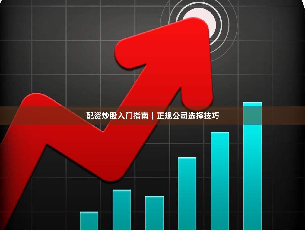 配资炒股入门指南｜正规公司选择技巧